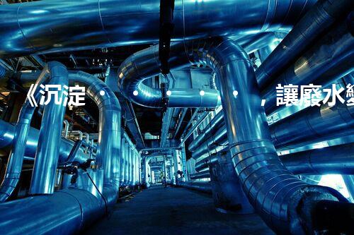 《沉淀，讓廢水變清》